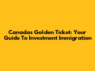 Canada's Golden Ticket: Your Guide To Investment Immigration