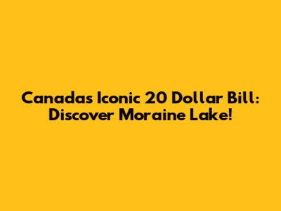 Canada's Iconic 20 Dollar Bill: Discover Moraine Lake!