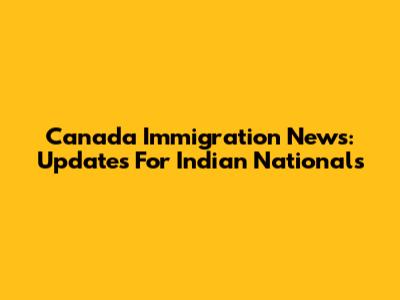 Canada Immigration News: Updates For Indian Nationals