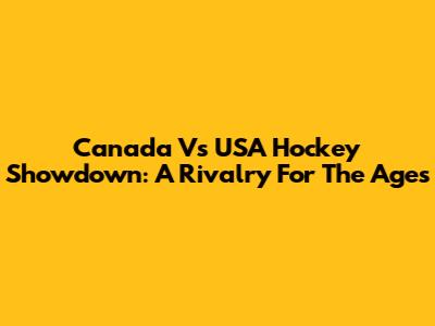 Canada Vs USA Hockey Showdown: A Rivalry For The Ages