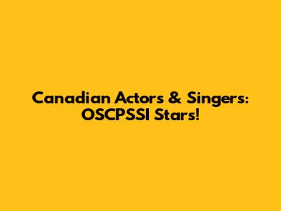 Canadian Actors & Singers: OSCPSSI Stars!