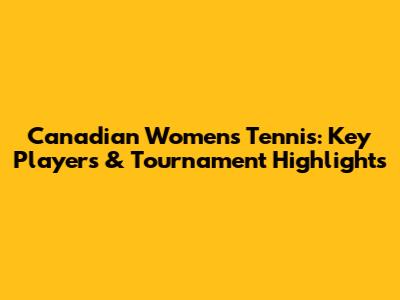 Canadian Women's Tennis: Key Players & Tournament Highlights