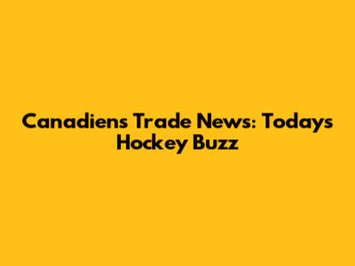 Canadiens Trade News: Today's Hockey Buzz
