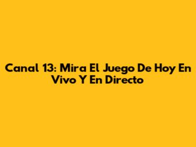 Canal 13: Mira El Juego De Hoy En Vivo Y En Directo