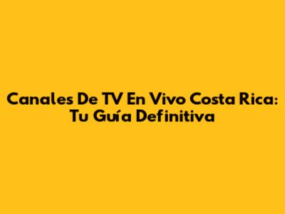 Canales De TV En Vivo Costa Rica: Tu Guía Definitiva