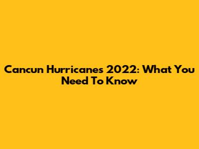 Cancun Hurricanes 2022: What You Need To Know
