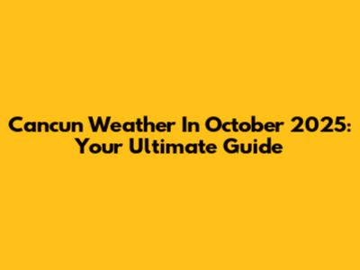 Cancun Weather In October 2025: Your Ultimate Guide
