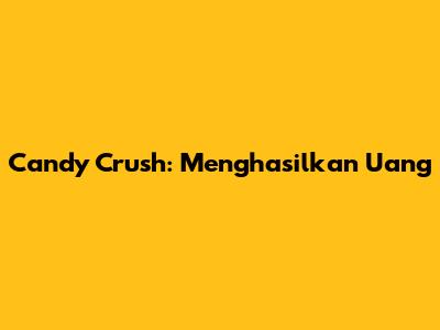 Candy Crush: Menghasilkan Uang