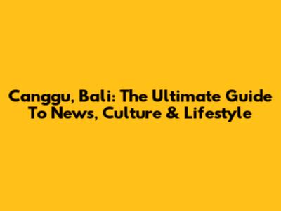 Canggu, Bali: The Ultimate Guide To News, Culture & Lifestyle