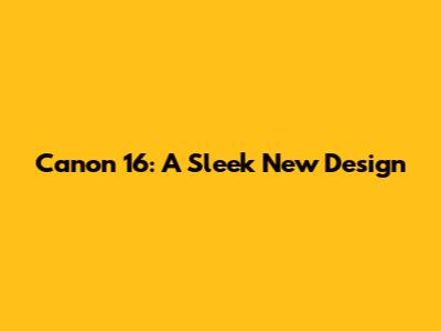 Canon 16: A Sleek New Design