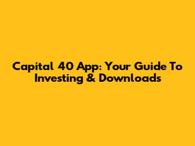 Capital 40 App: Your Guide To Investing & Downloads
