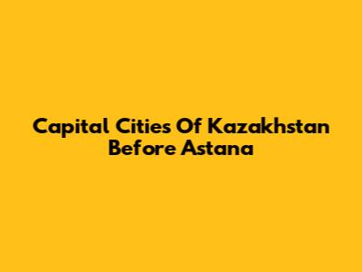 Capital Cities Of Kazakhstan Before Astana