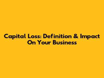 Capital Loss: Definition & Impact On Your Business