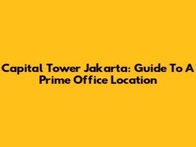 Capital Tower Jakarta: Guide To A Prime Office Location