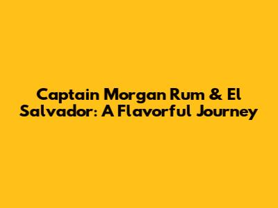 Captain Morgan Rum & El Salvador: A Flavorful Journey