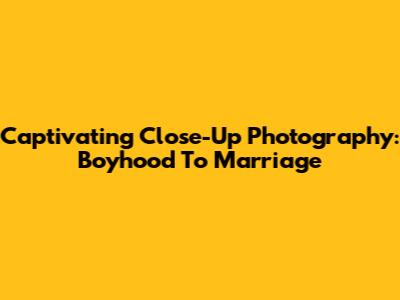 Captivating Close-Up Photography: Boyhood To Marriage