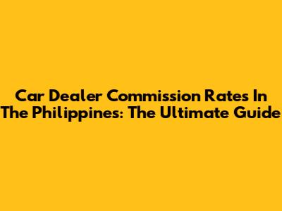 Car Dealer Commission Rates In The Philippines: The Ultimate Guide
