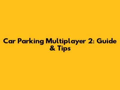 Car Parking Multiplayer 2: Guide & Tips