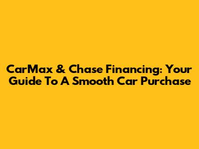CarMax & Chase Financing: Your Guide To A Smooth Car Purchase