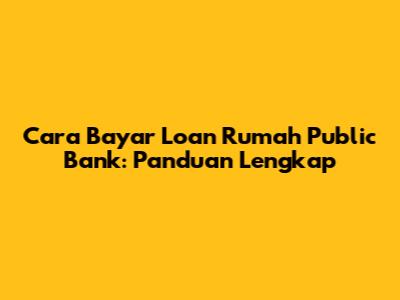 Cara Bayar Loan Rumah Public Bank: Panduan Lengkap