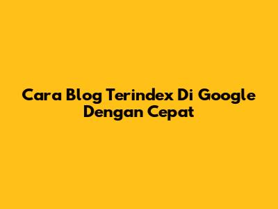 Cara Blog Terindex Di Google Dengan Cepat