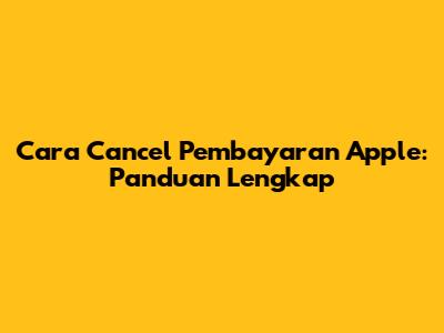 Cara Cancel Pembayaran Apple: Panduan Lengkap