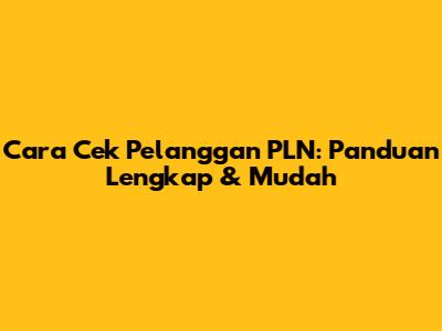 Cara Cek Pelanggan PLN: Panduan Lengkap & Mudah