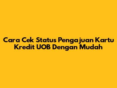 Cara Cek Status Pengajuan Kartu Kredit UOB Dengan Mudah