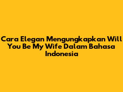 Cara Elegan Mengungkapkan 'Will You Be My Wife' Dalam Bahasa Indonesia