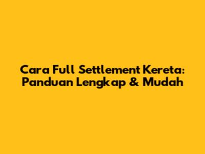 Cara Full Settlement Kereta: Panduan Lengkap & Mudah