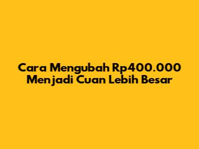 Cara Mengubah Rp400.000 Menjadi Cuan Lebih Besar
