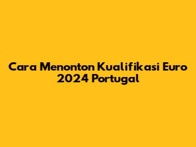 Cara Menonton Kualifikasi Euro 2024 Portugal