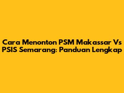 Cara Menonton PSM Makassar Vs PSIS Semarang: Panduan Lengkap
