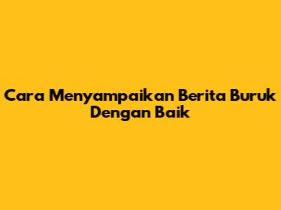 Cara Menyampaikan Berita Buruk Dengan Baik