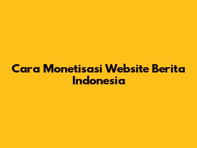 Cara Monetisasi Website Berita Indonesia
