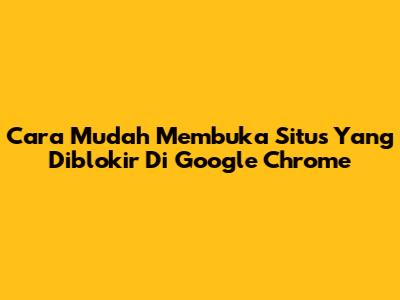 Cara Mudah Membuka Situs Yang Diblokir Di Google Chrome