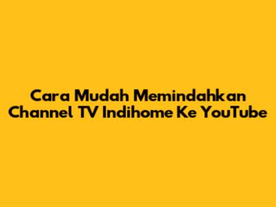 Cara Mudah Memindahkan Channel TV Indihome Ke YouTube