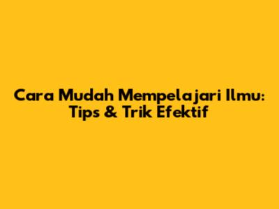 Cara Mudah Mempelajari Ilmu: Tips & Trik Efektif