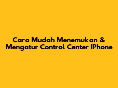 Cara Mudah Menemukan & Mengatur Control Center IPhone