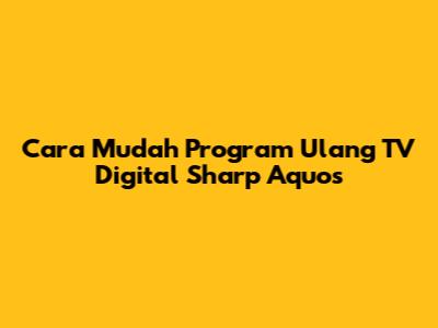 Cara Mudah Program Ulang TV Digital Sharp Aquos