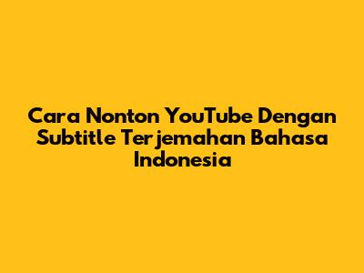 Cara Nonton YouTube Dengan Subtitle Terjemahan Bahasa Indonesia