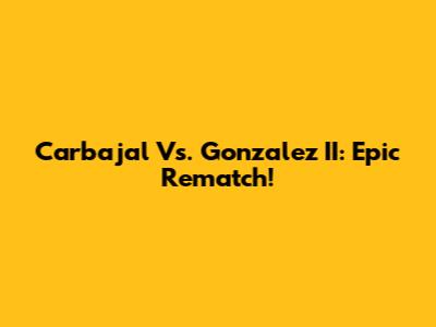 Carbajal Vs. Gonzalez II: Epic Rematch!