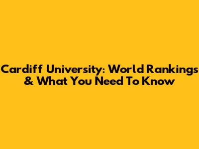 Cardiff University: World Rankings & What You Need To Know