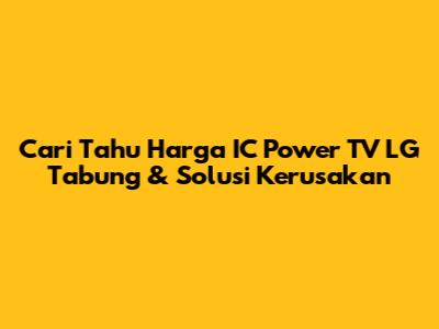 Cari Tahu Harga IC Power TV LG Tabung & Solusi Kerusakan