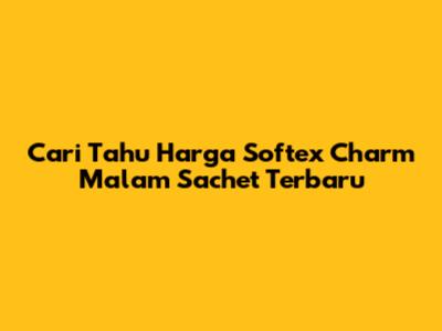 Cari Tahu Harga Softex Charm Malam Sachet Terbaru