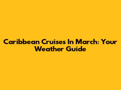 Caribbean Cruises In March: Your Weather Guide