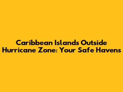 Caribbean Islands Outside Hurricane Zone: Your Safe Havens