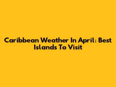 Caribbean Weather In April: Best Islands To Visit