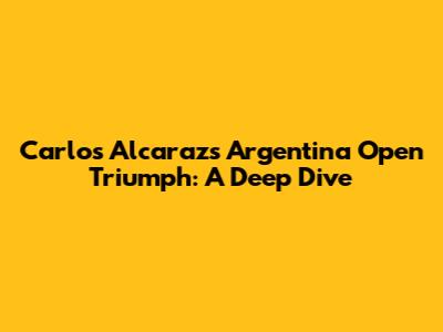 Carlos Alcaraz's Argentina Open Triumph: A Deep Dive