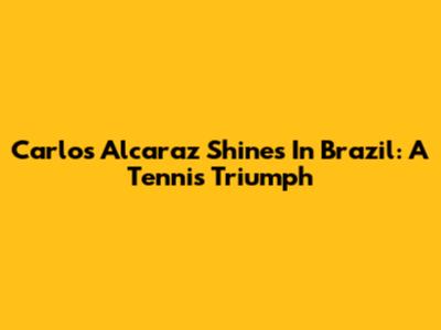 Carlos Alcaraz Shines In Brazil: A Tennis Triumph